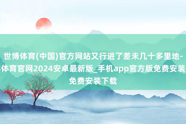 世博体育(中国)官方网站又行进了差未几十多里地-世博体育官网2024安卓最新版_手机app官方版免费安装下载