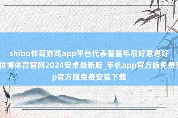 shibo体育游戏app平台代表着童年最好意思好的回忆-世博体育官网2024安卓最新版_手机app官方版免费安装下载