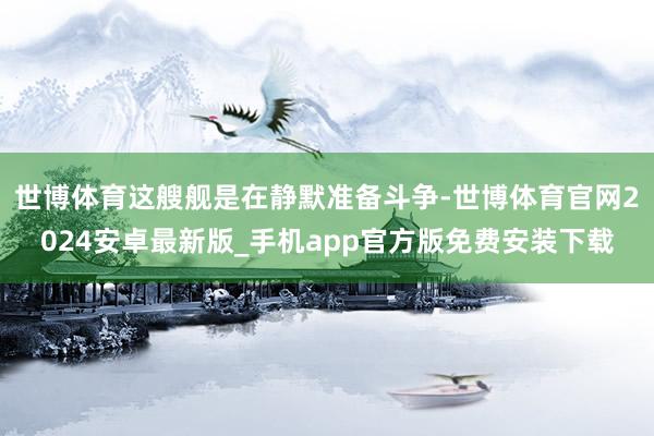 世博体育这艘舰是在静默准备斗争-世博体育官网2024安卓最新版_手机app官方版免费安装下载