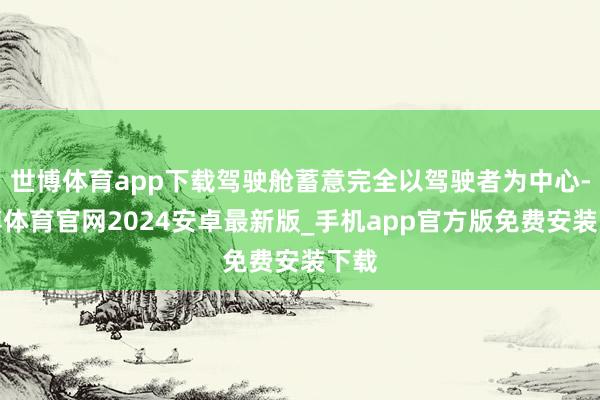 世博体育app下载驾驶舱蓄意完全以驾驶者为中心-世博体育官网2024安卓最新版_手机app官方版免费安装下载