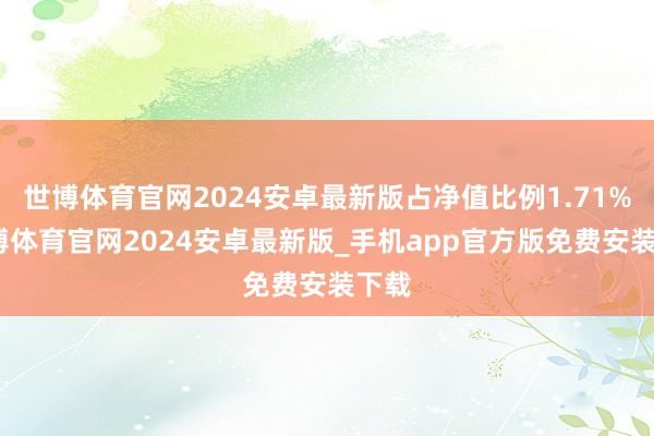 世博体育官网2024安卓最新版占净值比例1.71%-世博体育官网2024安卓最新版_手机app官方版免费安装下载