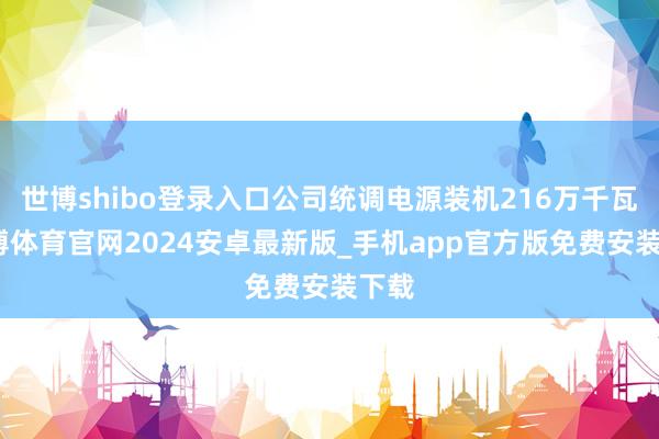 世博shibo登录入口公司统调电源装机216万千瓦-世博体育官网2024安卓最新版_手机app官方版免费安装下载