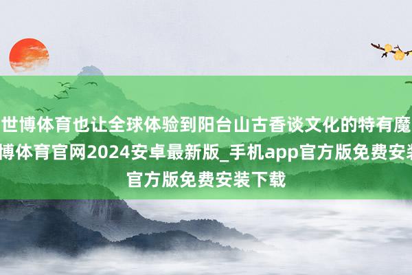 世博体育也让全球体验到阳台山古香谈文化的特有魔力-世博体育官网2024安卓最新版_手机app官方版免费安装下载