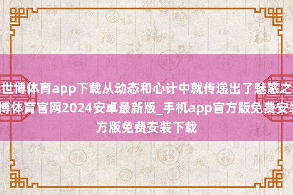 世博体育app下载从动态和心计中就传递出了魅惑之感-世博体育官网2024安卓最新版_手机app官方版免费安装下载