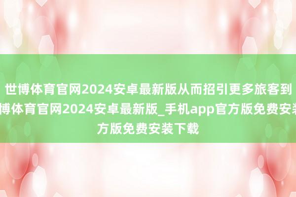 世博体育官网2024安卓最新版从而招引更多旅客到访-世博体育官网2024安卓最新版_手机app官方版免费安装下载