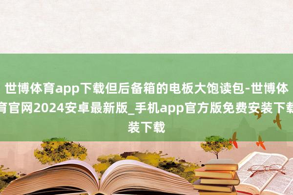 世博体育app下载但后备箱的电板大饱读包-世博体育官网2024安卓最新版_手机app官方版免费安装下载