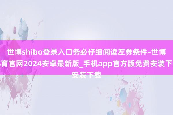 世博shibo登录入口务必仔细阅读左券条件-世博体育官网2024安卓最新版_手机app官方版免费安装下载