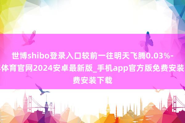 世博shibo登录入口较前一往明天飞腾0.03%-世博体育官网2024安卓最新版_手机app官方版免费安装下载
