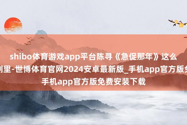 shibo体育游戏app平台陈寻《急促那年》这么的芳华爱情剧里-世博体育官网2024安卓最新版_手机app官方版免费安装下载