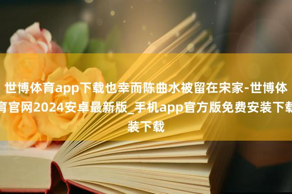 世博体育app下载也幸而陈曲水被留在宋家-世博体育官网2024安卓最新版_手机app官方版免费安装下载