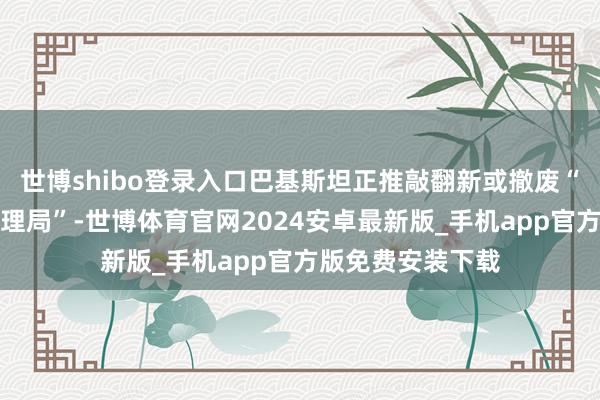 世博shibo登录入口巴基斯坦正推敲翻新或撤废“中巴经济走廊处理局”-世博体育官网2024安卓最新版_手机app官方版免费安装下载
