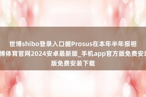 世博shibo登录入口据Prosus在本年半年报袒露-世博体育官网2024安卓最新版_手机app官方版免费安装下载