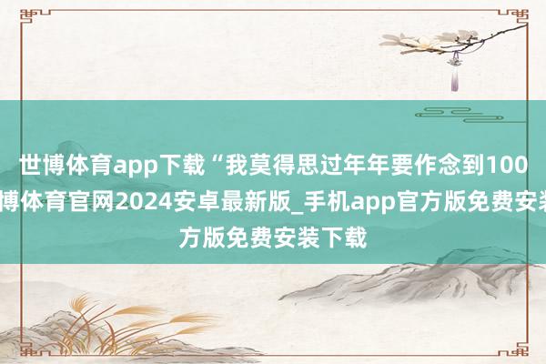 世博体育app下载“我莫得思过年年要作念到100分-世博体育官网2024安卓最新版_手机app官方版免费安装下载