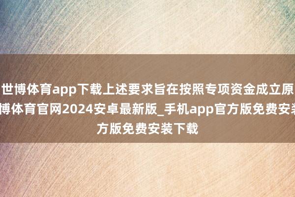 世博体育app下载上述要求旨在按照专项资金成立原则-世博体育官网2024安卓最新版_手机app官方版免费安装下载