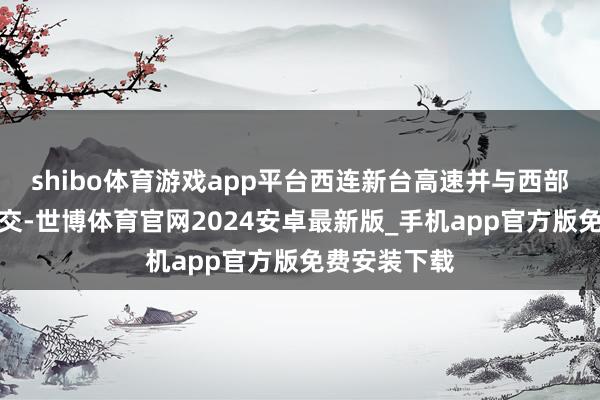 shibo体育游戏app平台西连新台高速并与西部沿海高速相交-世博体育官网2024安卓最新版_手机app官方版免费安装下载