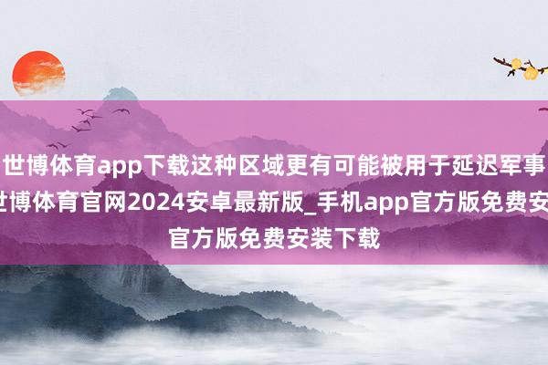 世博体育app下载这种区域更有可能被用于延迟军事任务-世博体育官网2024安卓最新版_手机app官方版免费安装下载