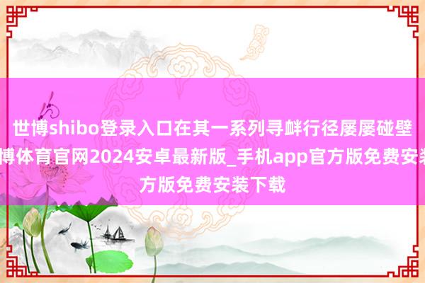 世博shibo登录入口在其一系列寻衅行径屡屡碰壁后-世博体育官网2024安卓最新版_手机app官方版免费安装下载