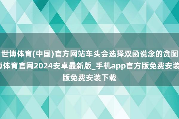世博体育(中国)官方网站车头会选择双函说念的贪图-世博体育官网2024安卓最新版_手机app官方版免费安装下载