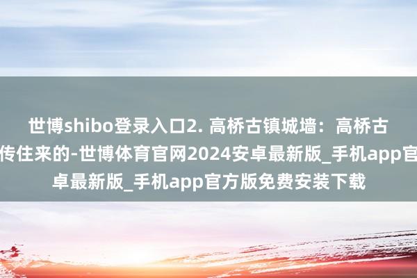 世博shibo登录入口2. 高桥古镇城墙：高桥古镇的城墙是明代留传住来的-世博体育官网2024安卓最新版_手机app官方版免费安装下载