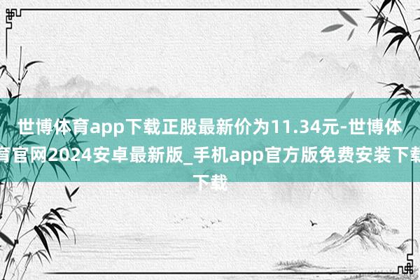 世博体育app下载正股最新价为11.34元-世博体育官网2024安卓最新版_手机app官方版免费安装下载