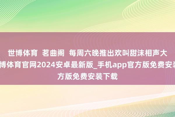 世博体育  茗曲阁  每周六晚推出欢叫甜沫相声大会-世博体育官网2024安卓最新版_手机app官方版免费安装下载