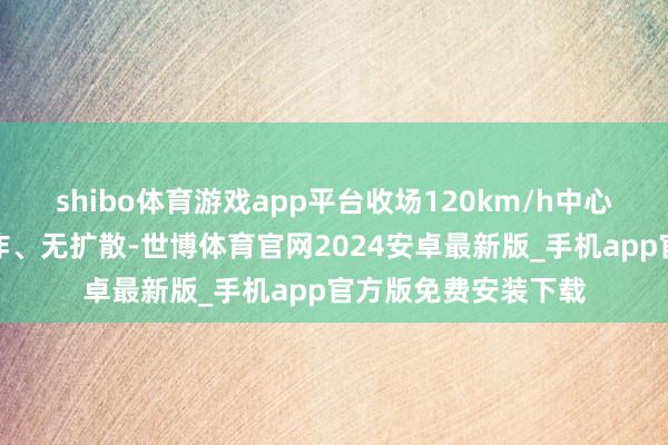 shibo体育游戏app平台收场120km/h中心柱碰不生气、不爆炸、无扩散-世博体育官网2024安卓最新版_手机app官方版免费安装下载