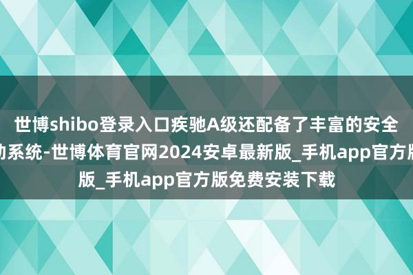世博shibo登录入口疾驰A级还配备了丰富的安全建树和驾驶援助系统-世博体育官网2024安卓最新版_手机app官方版免费安装下载