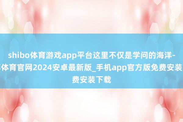 shibo体育游戏app平台这里不仅是学问的海洋-世博体育官网2024安卓最新版_手机app官方版免费安装下载
