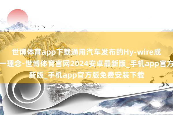 世博体育app下载通用汽车发布的Hy-wire成见车便引入了这一理念-世博体育官网2024安卓最新版_手机app官方版免费安装下载