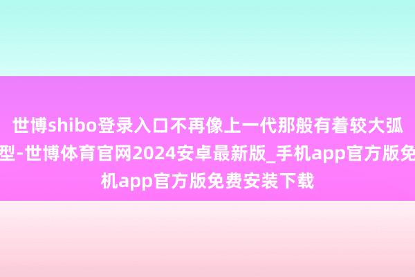 世博shibo登录入口不再像上一代那般有着较大弧度的袭击造型-世博体育官网2024安卓最新版_手机app官方版免费安装下载