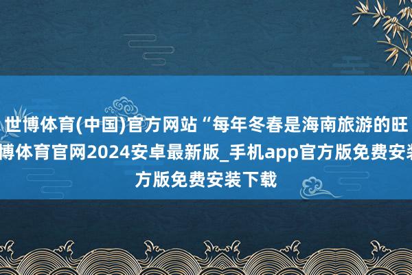 世博体育(中国)官方网站“每年冬春是海南旅游的旺季-世博体育官网2024安卓最新版_手机app官方版免费安装下载