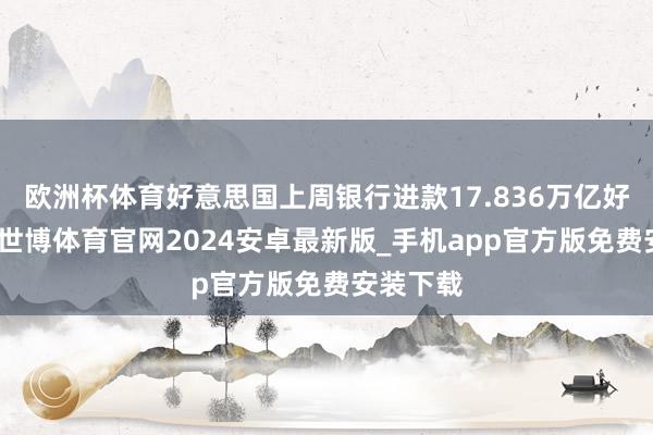 欧洲杯体育好意思国上周银行进款17.836万亿好意思元-世博体育官网2024安卓最新版_手机app官方版免费安装下载