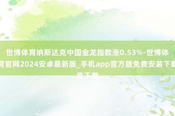 世博体育纳斯达克中国金龙指数涨0.53%-世博体育官网2024安卓最新版_手机app官方版免费安装下载