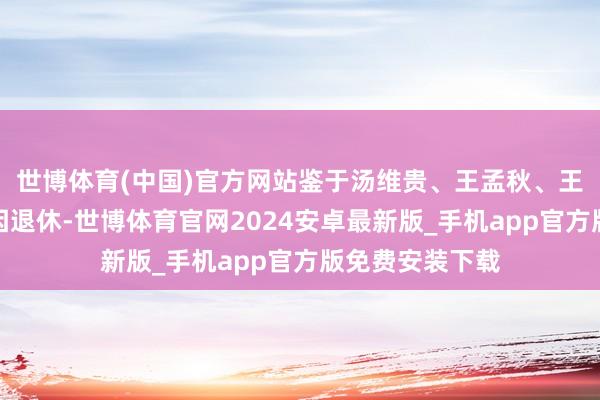 世博体育(中国)官方网站鉴于汤维贵、王孟秋、王红野、郭鲁斌因退休-世博体育官网2024安卓最新版_手机app官方版免费安装下载