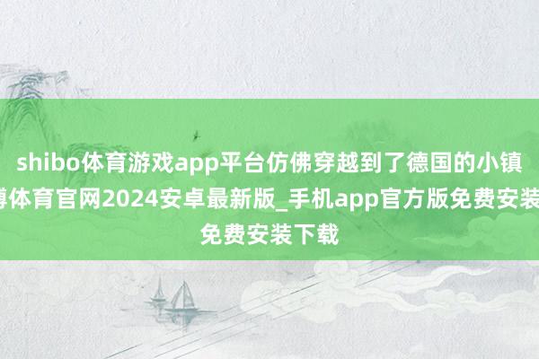 shibo体育游戏app平台仿佛穿越到了德国的小镇-世博体育官网2024安卓最新版_手机app官方版免费安装下载