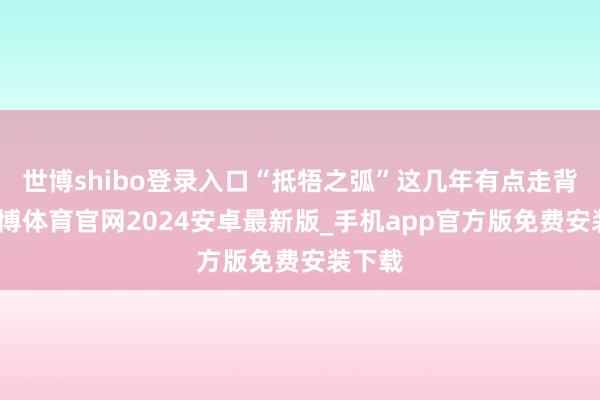 世博shibo登录入口“抵牾之弧”这几年有点走背字-世博体育官网2024安卓最新版_手机app官方版免费安装下载