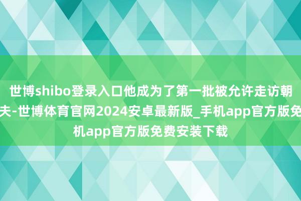 世博shibo登录入口他成为了第一批被允许走访朝鲜的庸俗匹夫-世博体育官网2024安卓最新版_手机app官方版免费安装下载
