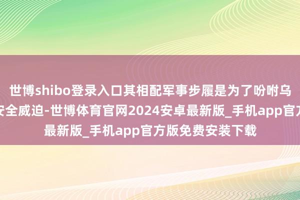 世博shibo登录入口其相配军事步履是为了吩咐乌克兰东部地区的安全威迫-世博体育官网2024安卓最新版_手机app官方版免费安装下载