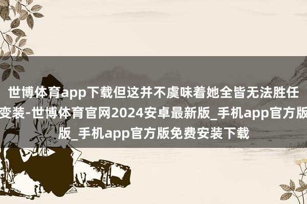 世博体育app下载但这并不虞味着她全皆无法胜任偶像剧女主的变装-世博体育官网2024安卓最新版_手机app官方版免费安装下载