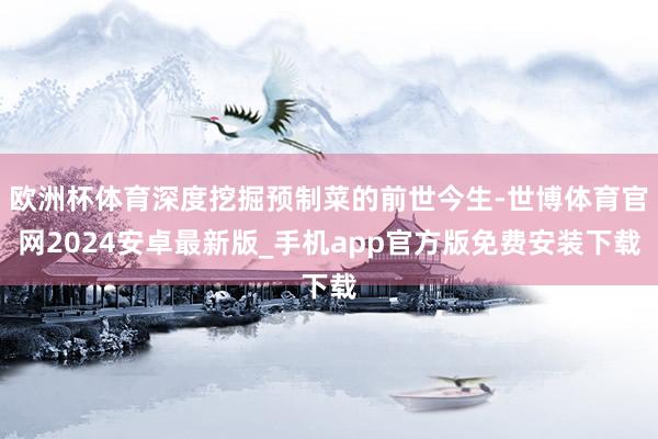 欧洲杯体育深度挖掘预制菜的前世今生-世博体育官网2024安卓最新版_手机app官方版免费安装下载