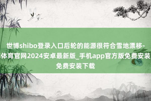 世博shibo登录入口后轮的能源很符合雪地漂移-世博体育官网2024安卓最新版_手机app官方版免费安装下载