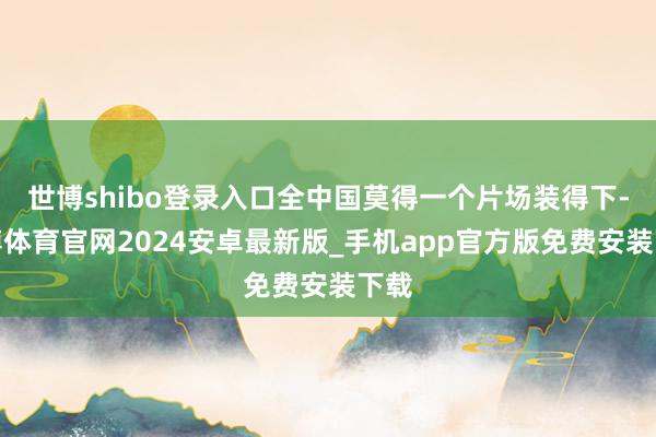 世博shibo登录入口全中国莫得一个片场装得下-世博体育官网2024安卓最新版_手机app官方版免费安装下载