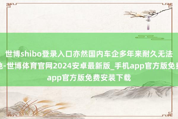 世博shibo登录入口亦然国内车企多年来耐久无法攻克的高地-世博体育官网2024安卓最新版_手机app官方版免费安装下载