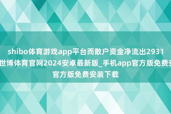 shibo体育游戏app平台而散户资金净流出2931.5万元-世博体育官网2024安卓最新版_手机app官方版免费安装下载