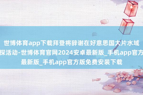 世博体育app下载拜登将辞谢在好意思国大片水域进行新的石油钻探活动-世博体育官网2024安卓最新版_手机app官方版免费安装下载