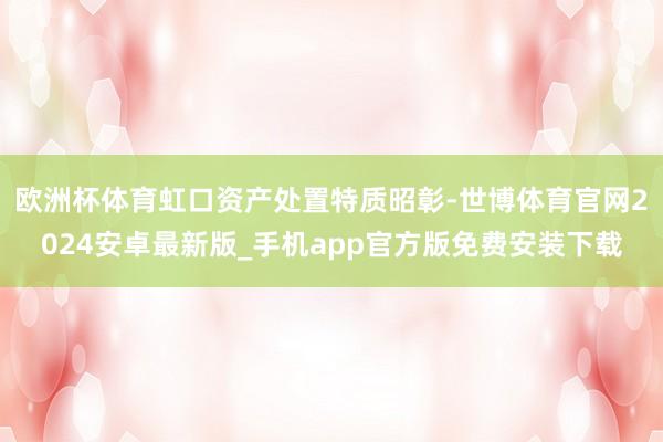 欧洲杯体育虹口资产处置特质昭彰-世博体育官网2024安卓最新版_手机app官方版免费安装下载