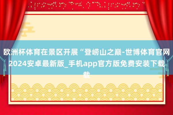 欧洲杯体育在景区开展“登崂山之巅-世博体育官网2024安卓最新版_手机app官方版免费安装下载