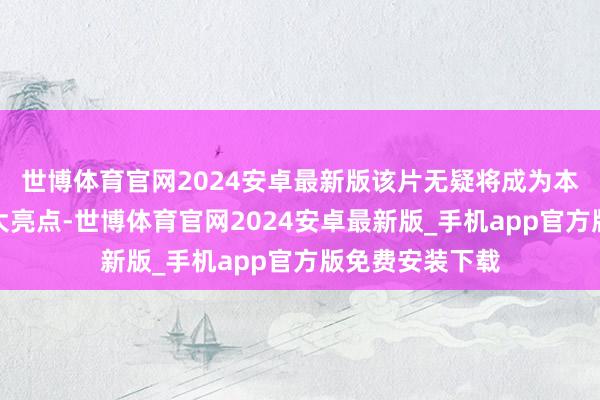 世博体育官网2024安卓最新版该片无疑将成为本次春节档的一大亮点-世博体育官网2024安卓最新版_手机app官方版免费安装下载