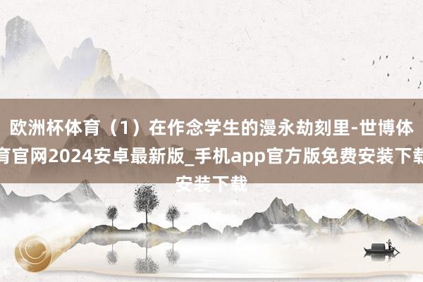 欧洲杯体育（1）在作念学生的漫永劫刻里-世博体育官网2024安卓最新版_手机app官方版免费安装下载
