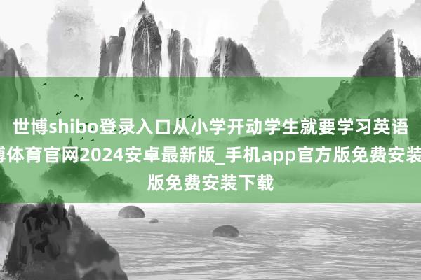 世博shibo登录入口从小学开动学生就要学习英语-世博体育官网2024安卓最新版_手机app官方版免费安装下载
